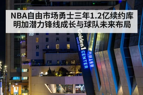 NBA自由市场勇士三年1.2亿续约库明加潜力锋线成长与球队未来布局