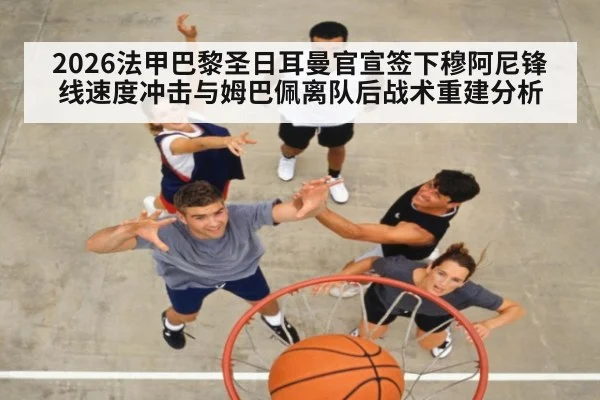 2026法甲巴黎圣日耳曼官宣签下穆阿尼锋线速度冲击与姆巴佩离队后战术重建分析