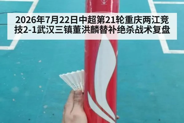 2026年7月22日中超第21轮重庆两江竞技2-1武汉三镇董洪麟替补绝杀战术复盘