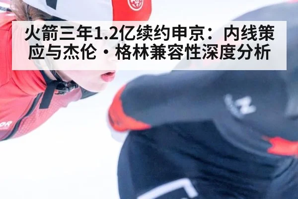 火箭三年1.2亿续约申京：内线策应与杰伦·格林兼容性深度分析