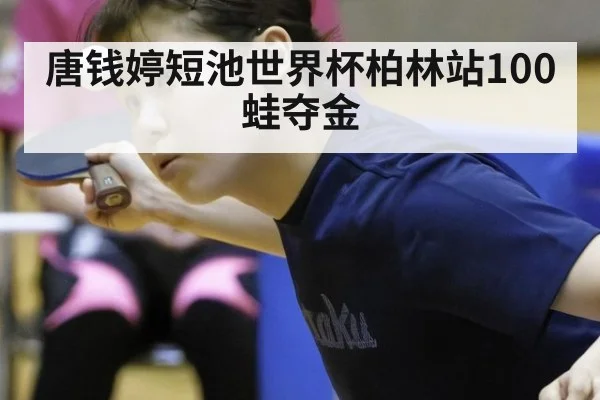 唐钱婷短池世界杯柏林站100蛙夺金