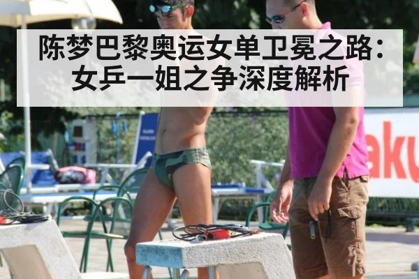 陈梦巴黎奥运女单卫冕之路:女乒一姐之争深度解析