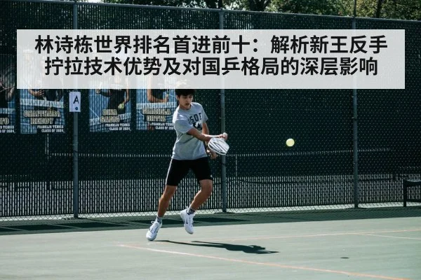 林诗栋世界排名首进前十:解析新王反手拧拉技术优势及对国乒格局的深层影响